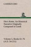 Dio's Rome, Volume 5, Books 61-76 (A.D. 54-211) An Historical Narrative Originally Composed in Greek During The Reigns of Septimius Severus, Geta and Caracalla, Macrinus, Elagabalus and Alexander Severus: and Now Presented in English Form By Herbert Baldwin Foster