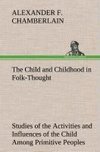 The Child and Childhood in Folk-Thought Studies of the Activities and Influences of the Child Among Primitive Peoples, Their Analogues and Survivals in the Civilization of To-Day