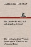 The Grimké Sisters Sarah and Angelina Grimké: the First American Women Advocates of Abolition and Woman's Rights