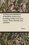 An Illustrated Handbook of Buddhist Architecture - Including Architecture from, Ceylon, India, Burmah, Java and More