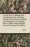 A Little Book of Making Tools and Equipment for the Studio - Includes Instructions for Making a Printing Press, Line Printing Blocks, Rubber Stamp Making, Stencil Cutting and Stencilling