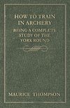 How to Train in Archery - Being a Complete Study of the York Round