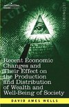 Recent Economic Changes and Their Effect on the Production and Distribution of Wealth and Well-Being of Society