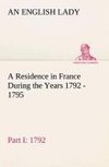 A Residence in France During the Years 1792, 1793, 1794 and 1795, Part I. 1792 Described in a Series of Letters from an English Lady: with General and Incidental Remarks on the French Character and Manners