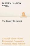 The County Regiment A Sketch of the Second Regiment of Connecticut Volunteer Heavy Artillery, Originally the Nineteenth Volunteer Infantry, in the Civil War