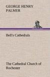 Bell's Cathedrals: The Cathedral Church of Rochester A Description of its Fabric and a Brief History of the Episcopal See