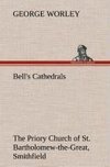 Bell's Cathedrals: The Priory Church of St. Bartholomew-the-Great, Smithfield A Short History of the Foundation and a Description of the Fabric and also of the Church of St. Bartholomew-the-Less