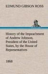 History of the Impeachment of Andrew Johnson, President of the United States, by the House of Representatives, and his trial by the Senate for high crimes and misdemeanors in office, 1868