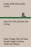 Sane Sex Life and Sane Sex Living Some Things That All Sane People Ought to Know About Sex Nature and Sex Functioning Its Place in the Economy of Life, Its Proper Training and Righteous Exercise