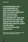 Unternehmen und Unternehmer in der verfassungsrechtlichen Ordnung der Wirtschaft. Der Schutz der Allgemeinheit und der individuellen Rechte durch die polizei- und ordnungsrechtlichen Handlungsvollmachten der Exekutive