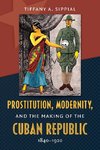 Prostitution, Modernity, and the Making of the Cuban Republic, 1840-1920