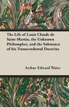 The Life of Louis Claude de Saint-Martin, the Unknown Philosopher, and the Substance of His Transcendental Doctrine