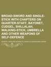 Broad-Sword and Single-Stick With Chapters on Quarter-Staff, Bayonet, Cudgel, Shillalah, Walking-Stick, Umbrella and Other Weapons of Self-Defence