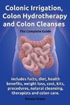 Colonic Irrigation, Colon Hydrotherapy and Colon Cleanses.Includes Facts, Diet, Health Benefits, Weight Loss, Cost, Kits, Procedures, Natural Cleansin