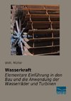 Wasserkraft - Elementare Einführung in den Bau und die Anwendung der Wasserräder und Turbinen