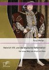 Heinrich VIII. und die englische Reformation: Der lange Weg zum Bruch mit Rom