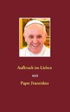 Aufbruch im Lieben mit Papst Franziskus