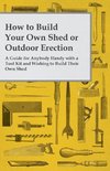 How to Build Your Own Shed or Outdoor Erection - A Guide for Anybody Handy with a Tool Kit and Wishing to Build Their Own Shed