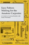 Easy Pattern Making for the Amateur Carpenter - A Guide for Creating Moulds in the Home Workshop