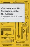 Construct Your Own Summerhouse for the Garden - A Step by Step Guide for the Amateur Carpenter