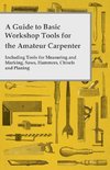 A Guide to Basic Workshop Tools for the Amateur Carpenter - Including Tools for Measuring and Marking, Saws, Hammers, Chisels and Planning