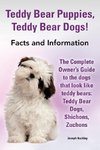 Teddy Bear Puppies, Teddy Bear Dogs! Facts and Information. the Complete Owner's Guide to the Dogs That Look Like Teddy Bears