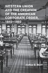 Western Union and the Creation of the American Corporate Order,             1845-1893