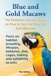 Blue and Gold Macaws, The Complete Owner's Guide on How to Care For Blue and Yellow Macaws, Facts on habitat, breeding, lifespan, behavior, diet, cages, talking and suitability as pets