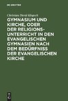 Gymnasium und Kirche, oder der Religionsunterricht in den evangelischen Gymnasien nach dem Bedürfniß der evangelischen Kirche