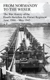 FROM NORMANDY TO THE WESER The War History of the Fourth Battalion the Dorset Regiment June, 1944 - May 1945