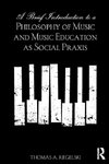 A Brief Introduction to A Philosophy of Music and Music Education as Social Praxis