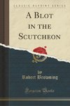 Browning, R: Blot in the Scutcheon (Classic Reprint)