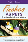 Finches as Pets. The Complete Owner's Guide. Includes Information on the House Finch, Zebra Finch, Gouldian Finch, Red, Yellow, Purple, Green and Goldfinch, Breeding, Feeding and Cages