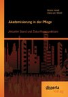 Akademisierung in der Pflege: Aktueller Stand und Zukunftsperspektiven