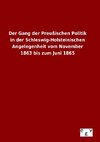 Der Gang der Preußischen Politik in der Schleswig-Holsteinischen Angelegenheit vom November 1863 bis zum Juni 1865