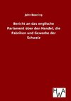 Bericht an das englische Parlament über den Handel, die Fabriken und Gewerbe der Schweiz