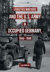 Logistics Matters and the U.S. Army in Occupied Germany, 1945-1949