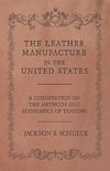 The Leather Manufacture in the United States - A Dissertation on the Methods and Economics of Tanning