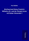 Briefwechsel König Friedrich Wilhelms III. und der Königin Luise mit Kaiser Alexander I