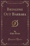 Train, E: Bringing Out Barbara (Classic Reprint)