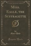 Dale, M: Miss. Eagle, the Suffragette (Classic Reprint)