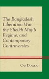 Bangladesh Liberation War, the Sheikh Mujib Regime, and Contemporary Controversies