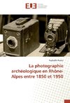 La photographie archéologique en Rhône-Alpes entre 1850 et 1950