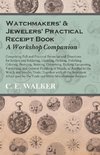 Watchmakers' and Jewelers' Practical Receipt Book A Workshop Companion - Comprising Full and Practical Formulae and Directions for Solders and Soldering, Cleaning, Pickling, Polishing, Coloring, Bronzing, Staining, Cementing, Etching, Lacquering