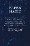 Paper Magic - Entertaining and Amusing Models, Toys, Puzzles, Conjuring Tricks, etc., in which Paper is the Only or Principal Material Required