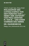 Philosophie des Catholicismus von dem Fürsten von L..... Nebst der Antwort von Frau Gräfinn M. von B.... und einer Vorrede des Herrn Dr. Marheinecke