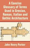 Concise Glossary of Terms Used in Grecian, Roman, Italian, and Gothic Architecture, A