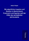 Die päpstlichen Legaten und Nuntien in Deutschland, Frankreich und Spanien seit der Mitte des sechzehnten Jahrhunderts