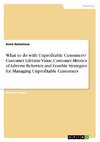 What to do with Unprofitable Customers? Customer Lifetime Value, Customer Metrics of Adverse Behavior, and Feasible Strategies for Managing Unprofitable Customers