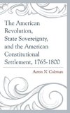 American Revolution, State Sovereignty, and the American Constitutional Settlement, 1765-1800